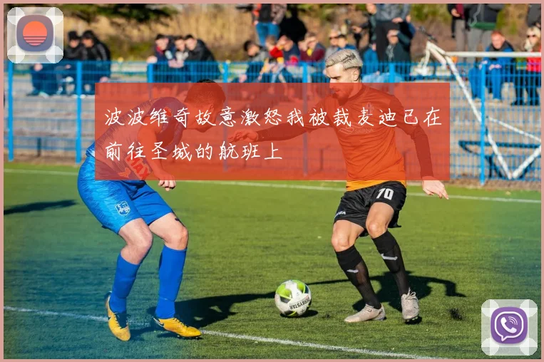 波波维奇故意激怒我被裁麦迪已在前往圣城的航班上