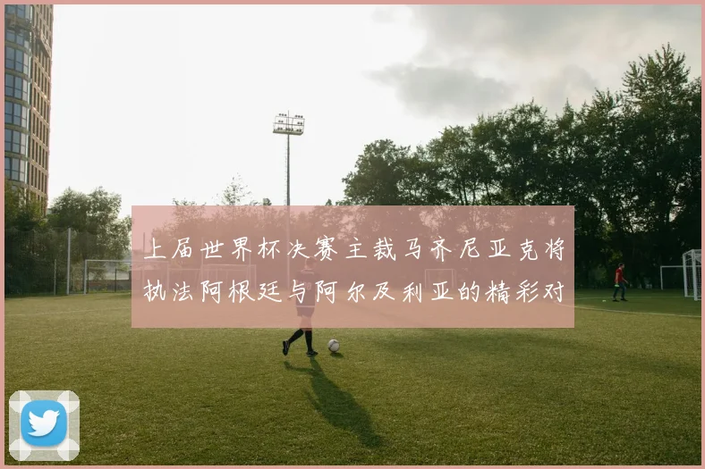 上届世界杯决赛主裁马齐尼亚克将执法阿根廷与阿尔及利亚的精彩对决
