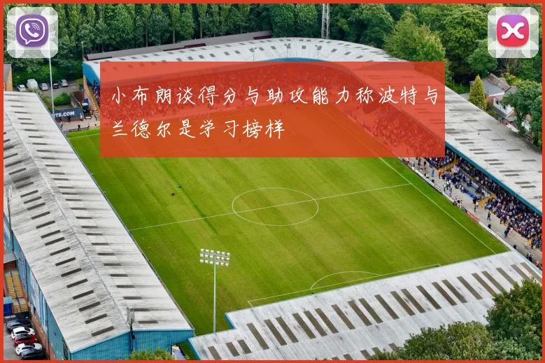 小布朗谈得分与助攻能力称波特与兰德尔是学习榜样