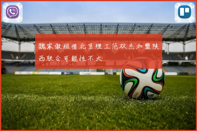 魏家傲租借北京理工范双杰加盟陕西联合可能性不大