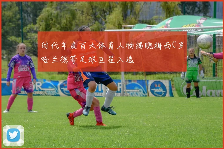 时代年度百大体育人物揭晓梅西C罗哈兰德等足球巨星入选