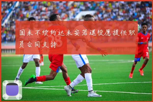 国米不续约达米安若退役愿提供职员合同支持