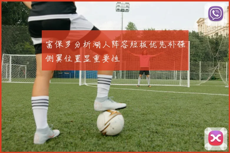 富保罗分析湖人阵容短板优先补强侧翼位置显重要性