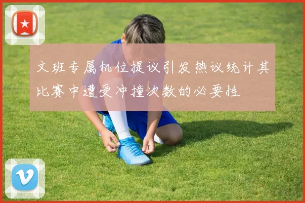 文班专属机位提议引发热议统计其比赛中遭受冲撞次数的必要性