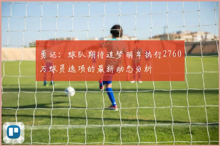 勇记：球队期待追梦明年执行2760万球员选项的最新动态分析