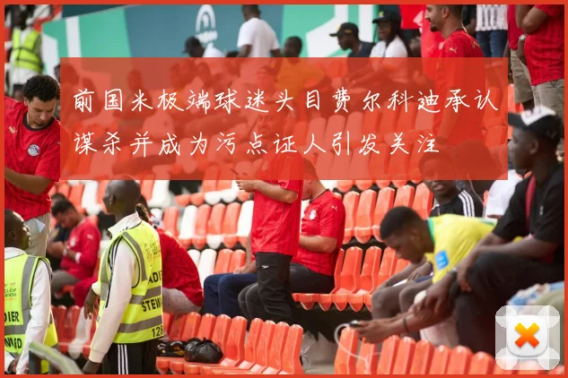 前国米极端球迷头目费尔科迪承认谋杀并成为污点证人引发关注