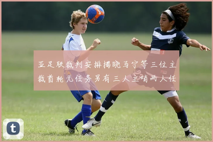 亚足联裁判安排揭晓马宁等三位主裁首轮无任务另有三人主哨两人任四官