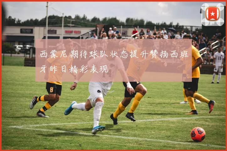 西蒙尼期待球队状态提升赞扬西班牙昨日精彩表现