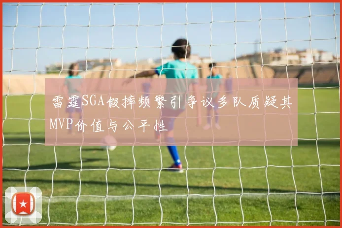 雷霆SGA假摔频繁引争议多队质疑其MVP价值与公平性