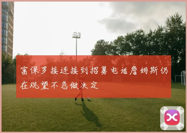 富保罗接连接到招募电话詹姆斯仍在观望不急做决定