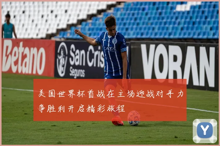 美国世界杯首战在主场迎战对手力争胜利开启精彩旅程