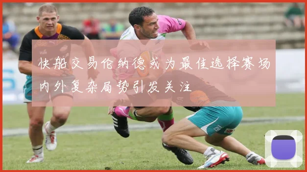 快船交易伦纳德或为最佳选择赛场内外复杂局势引发关注