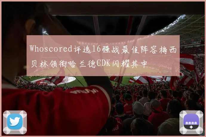 Whoscored评选16强战最佳阵容梅西贝林领衔哈兰德CDK闪耀其中