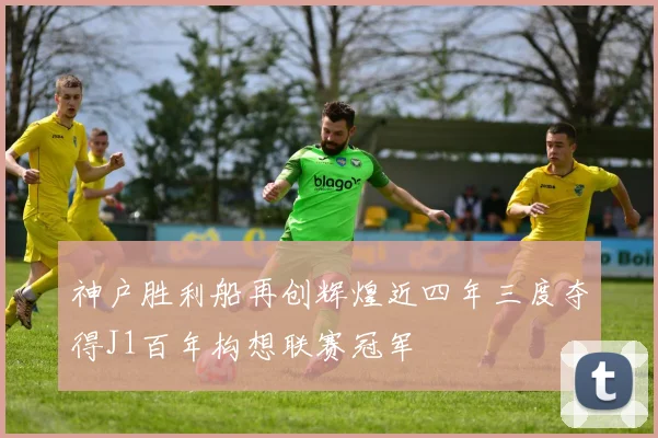 神户胜利船再创辉煌近四年三度夺得J1百年构想联赛冠军