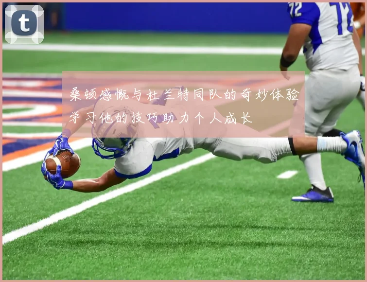 桑顿感慨与杜兰特同队的奇妙体验学习他的技巧助力个人成长