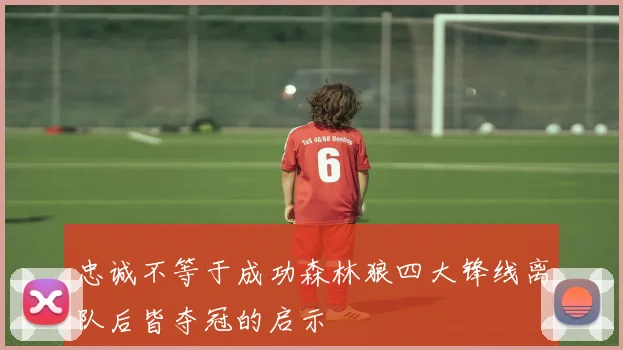 忠诚不等于成功森林狼四大锋线离队后皆夺冠的启示